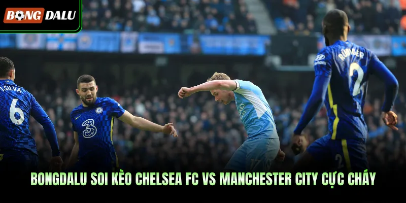 Bongdalu Soi Kèo Chelsea Fc Vs Manchester City Cực Cháy